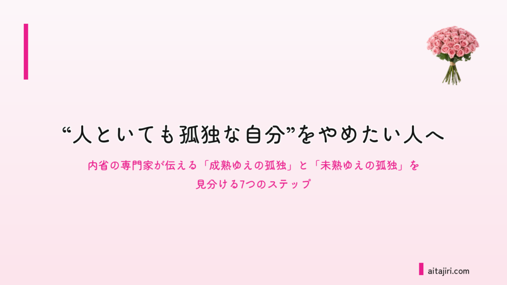 孤独感が消えないのはなぜか｜内省の専門家が伝える「成熟ゆえの孤独」と「未熟ゆえの孤独」を見分ける7つのステップ