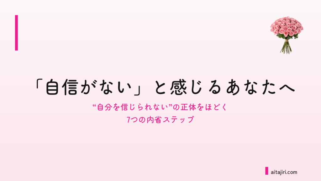 「自信がない」と感じるあなたへ｜「自分を信じられない」の正体をほどく7つの内省ステップ