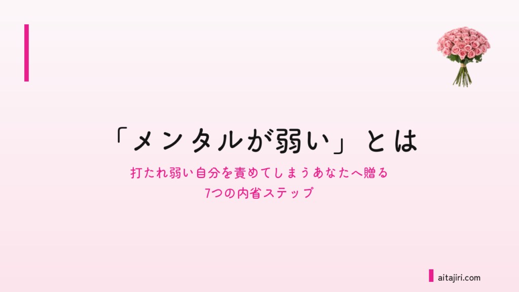 「メンタルが弱い」とは｜打たれ弱い自分を責めてしまうあなたへ贈る7つの内省ステップ