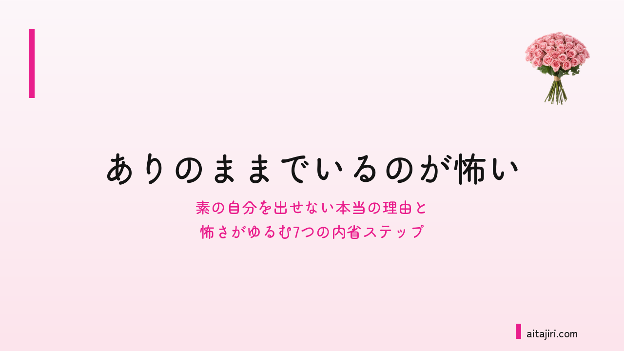 素の自分を出せないあなたへ｜「ありのままでいるのが怖い」本当の理由と、怖さがゆるむ7つの内省ステップ