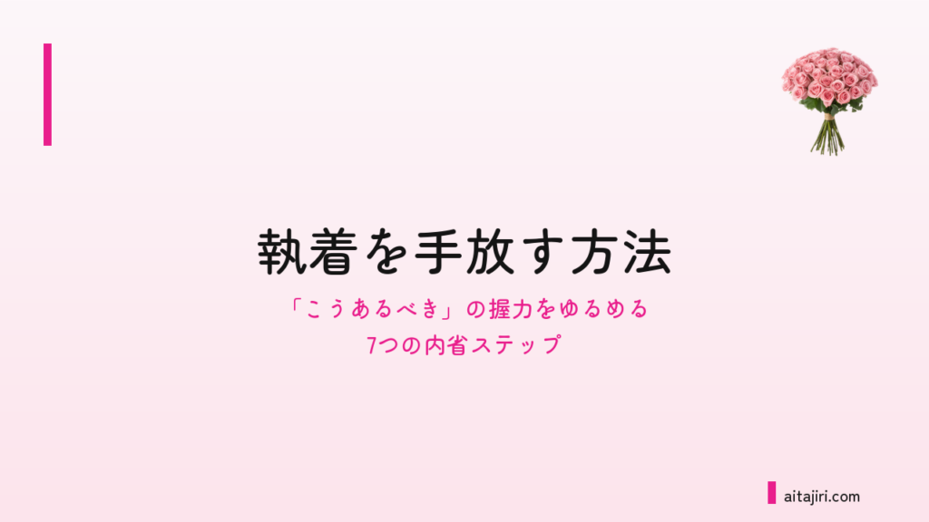 執着を手放す方法｜「こうあるべき」の握力をゆるめる7つの内省ステップ
